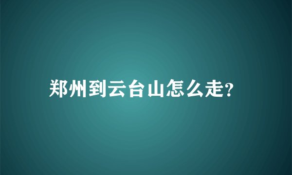 郑州到云台山怎么走？