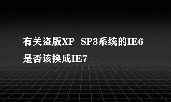 有关盗版XP  SP3系统的IE6是否该换成IE7