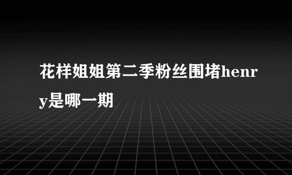 花样姐姐第二季粉丝围堵henry是哪一期