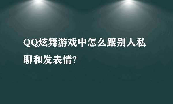 QQ炫舞游戏中怎么跟别人私聊和发表情?