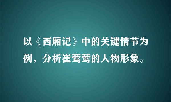 以《西厢记》中的关键情节为例，分析崔莺莺的人物形象。