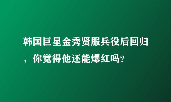 韩国巨星金秀贤服兵役后回归，你觉得他还能爆红吗？