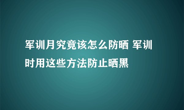 军训月究竟该怎么防晒 军训时用这些方法防止晒黑
