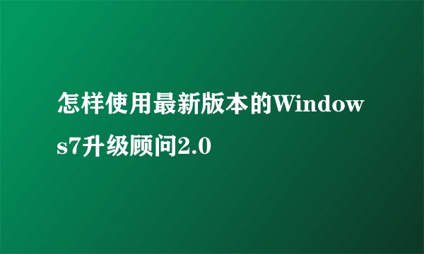 怎样使用最新版本的Windows7升级顾问2.0