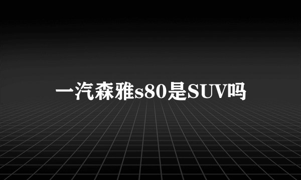 一汽森雅s80是SUV吗