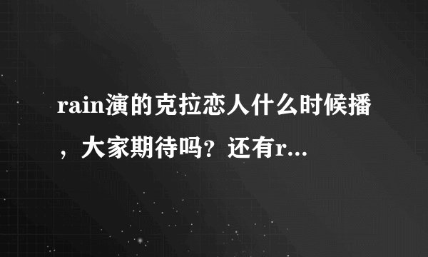rain演的克拉恋人什么时候播，大家期待吗？还有rain现在在韩国的地位怎么样