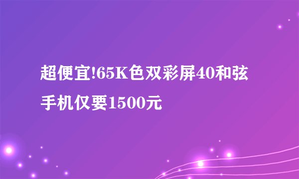 超便宜!65K色双彩屏40和弦手机仅要1500元