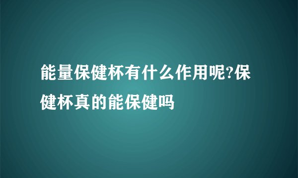 能量保健杯有什么作用呢?保健杯真的能保健吗