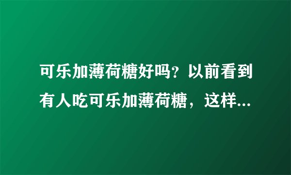 可乐加薄荷糖好吗？以前看到有人吃可乐加薄荷糖，这样好不好呢？