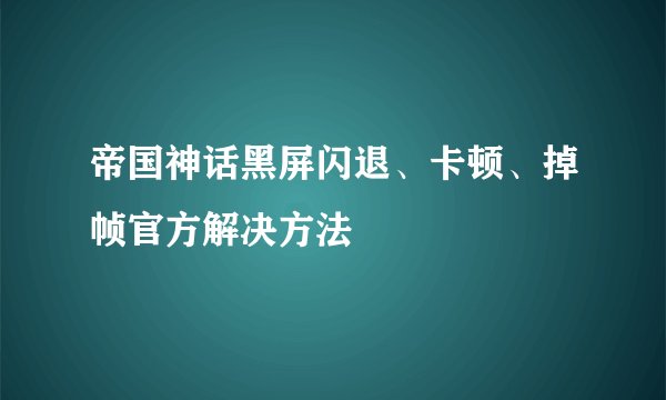 帝国神话黑屏闪退、卡顿、掉帧官方解决方法