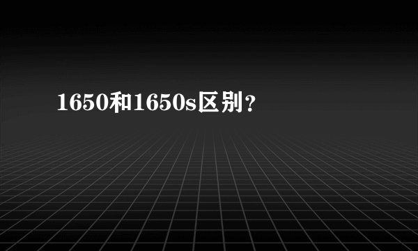 1650和1650s区别？