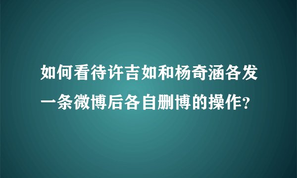 如何看待许吉如和杨奇涵各发一条微博后各自删博的操作？