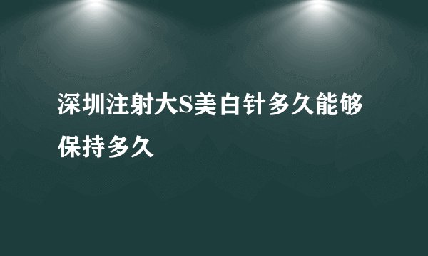 深圳注射大S美白针多久能够保持多久