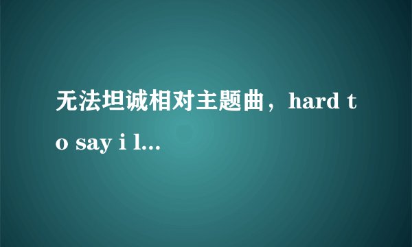 无法坦诚相对主题曲，hard to say i love you