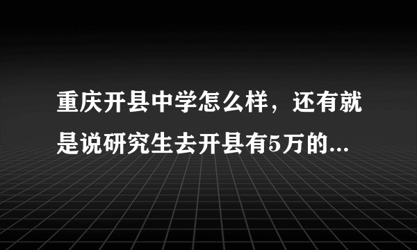 重庆开县中学怎么样，还有就是说研究生去开县有5万的安家费，到底是不是真的呢