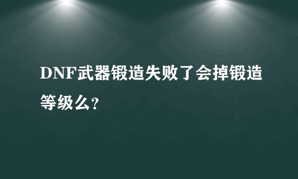 DNF武器锻造失败了会掉锻造等级么？