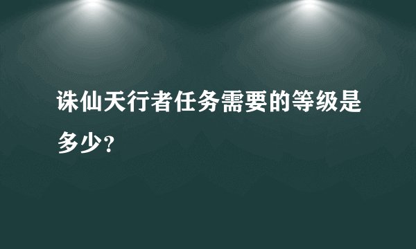 诛仙天行者任务需要的等级是多少？