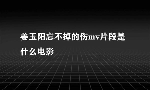 姜玉阳忘不掉的伤mv片段是什么电影