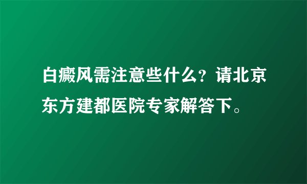 白癜风需注意些什么？请北京东方建都医院专家解答下。