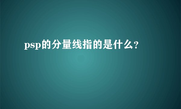 psp的分量线指的是什么？