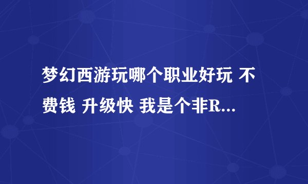 梦幻西游玩哪个职业好玩 不费钱 升级快 我是个非RMB 装备不会太贵 除了HS PT