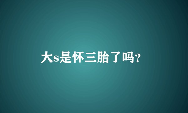 大s是怀三胎了吗？