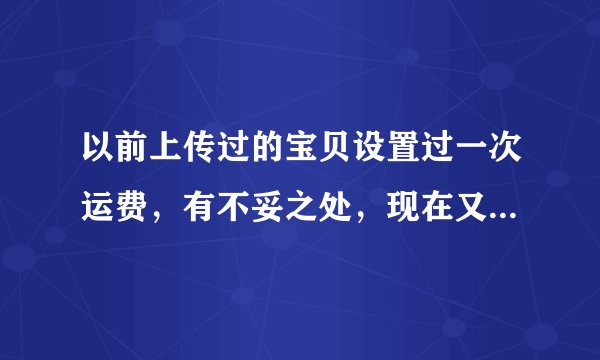 以前上传过的宝贝设置过一次运费，有不妥之处，现在又重新设置了，想把以前的给改了，怎样用淘宝助理修改呢