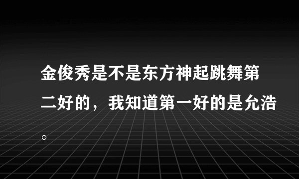 金俊秀是不是东方神起跳舞第二好的，我知道第一好的是允浩。