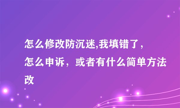 怎么修改防沉迷,我填错了，怎么申诉，或者有什么简单方法改