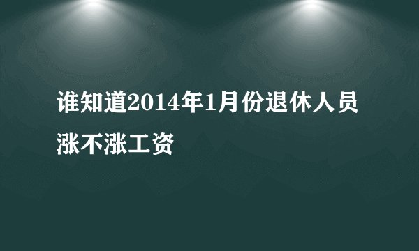 谁知道2014年1月份退休人员涨不涨工资