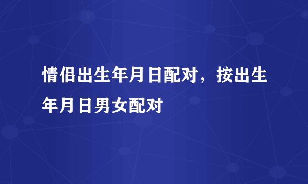 情侣出生年月日配对，按出生年月日男女配对