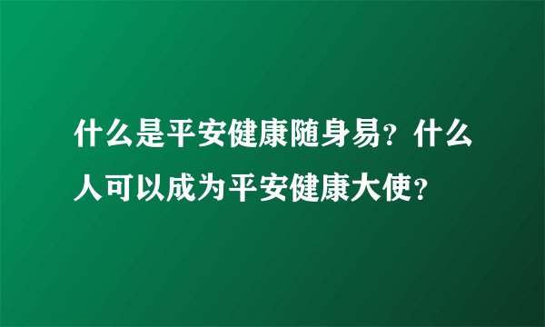 什么是平安健康随身易？什么人可以成为平安健康大使？