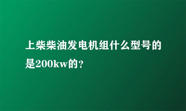上柴柴油发电机组什么型号的是200kw的？