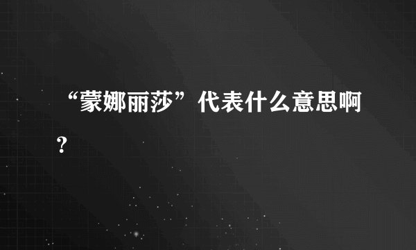 “蒙娜丽莎”代表什么意思啊？