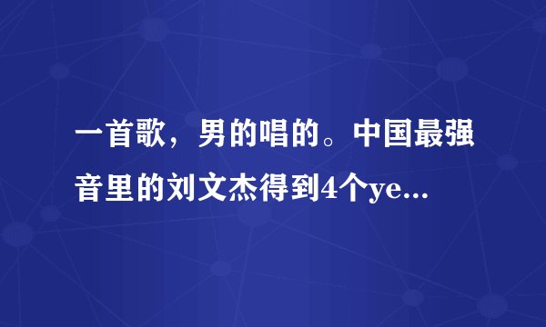 一首歌，男的唱的。中国最强音里的刘文杰得到4个yes的背景音乐？