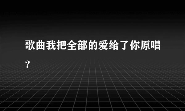 歌曲我把全部的爱给了你原唱？