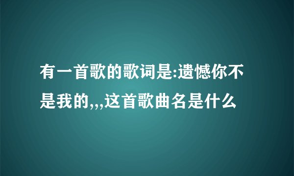 有一首歌的歌词是:遗憾你不是我的,,,这首歌曲名是什么