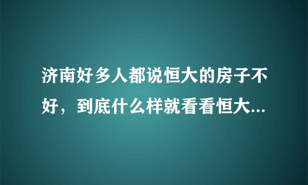 济南好多人都说恒大的房子不好，到底什么样就看看恒大雅苑吧！