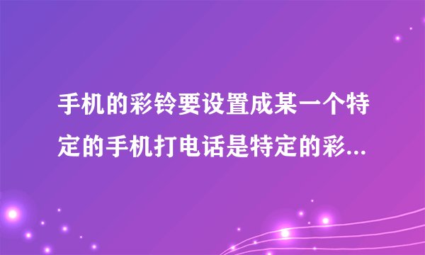 手机的彩铃要设置成某一个特定的手机打电话是特定的彩铃应该怎么设置