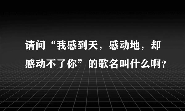 请问“我感到天，感动地，却感动不了你”的歌名叫什么啊？