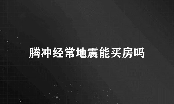 腾冲经常地震能买房吗