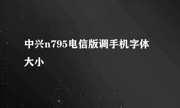 中兴n795电信版调手机字体大小
