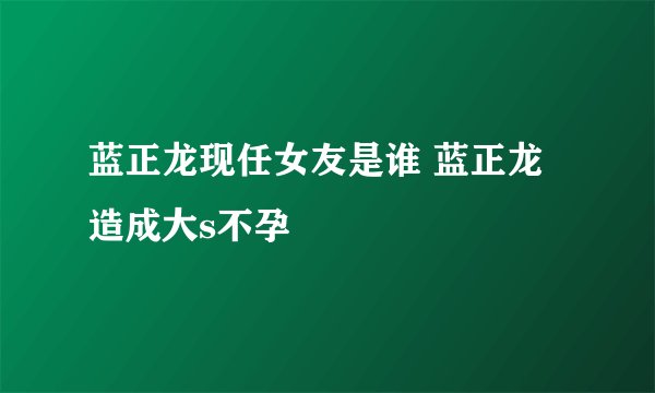 蓝正龙现任女友是谁 蓝正龙造成大s不孕