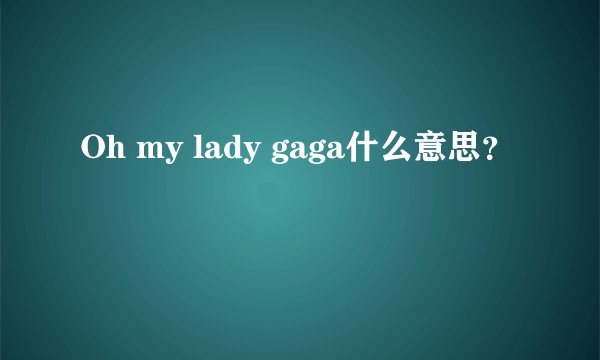 Oh my lady gaga什么意思？