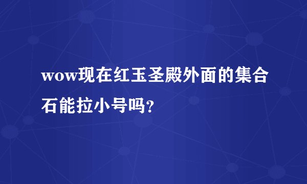 wow现在红玉圣殿外面的集合石能拉小号吗？