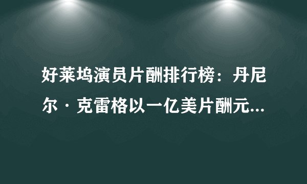 好莱坞演员片酬排行榜：丹尼尔·克雷格以一亿美片酬元高居榜首