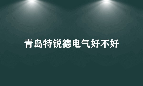 青岛特锐德电气好不好