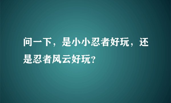 问一下，是小小忍者好玩，还是忍者风云好玩？