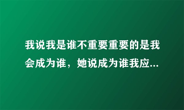 我说我是谁不重要重要的是我会成为谁，她说成为谁我应该怎么回复