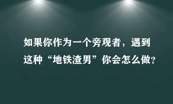 如果你作为一个旁观者，遇到这种“地铁渣男”你会怎么做？